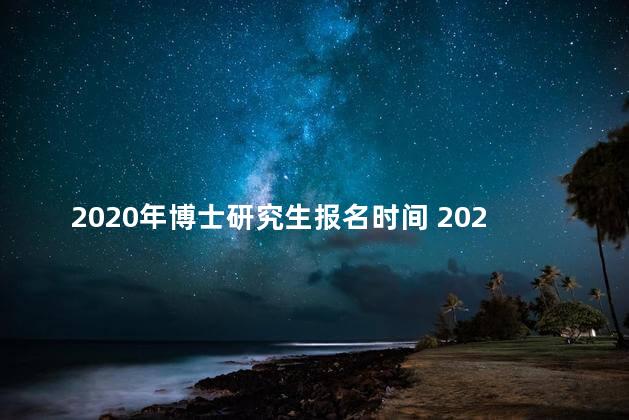 2020年博士研究生报名时间 2020年在职博士研究生